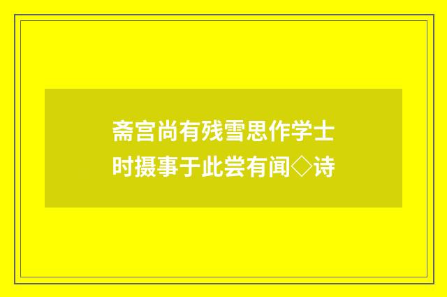 斋宫尚有残雪思作学士时摄事于此尝有闻◇诗