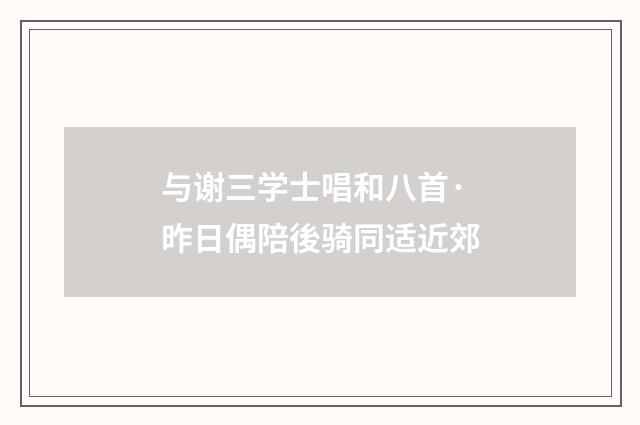 与谢三学士唱和八首·昨日偶陪後骑同适近郊