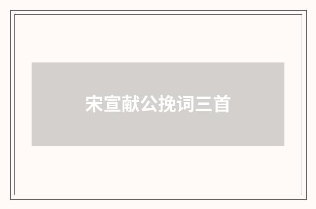 宋宣献公挽词三首