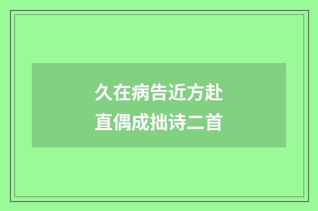久在病告近方赴直偶成拙诗二首