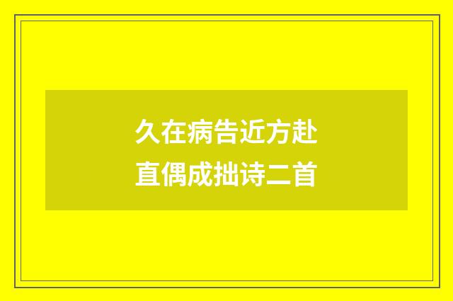 久在病告近方赴直偶成拙诗二首