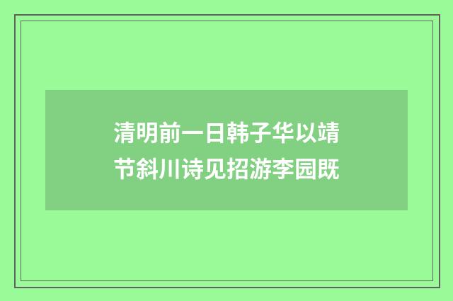 清明前一日韩子华以靖节斜川诗见招游李园既