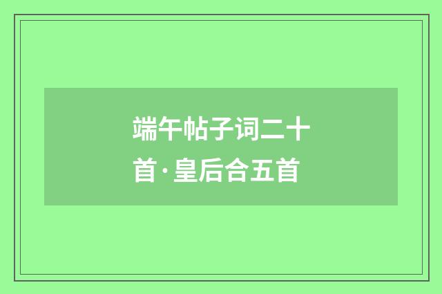 端午帖子词二十首·皇后合五首