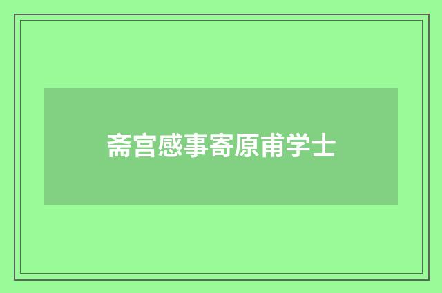 斋宫感事寄原甫学士