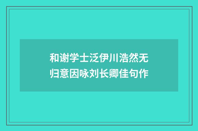 和谢学士泛伊川浩然无归意因咏刘长卿佳句作