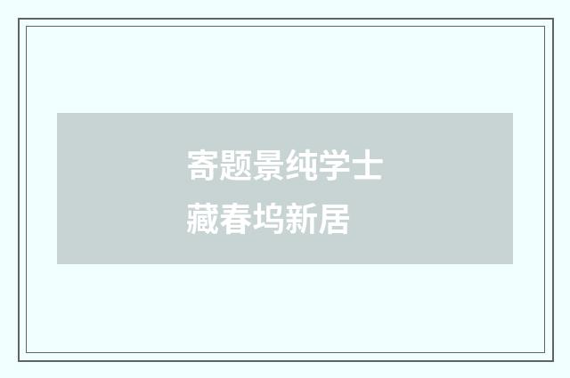 寄题景纯学士藏春坞新居