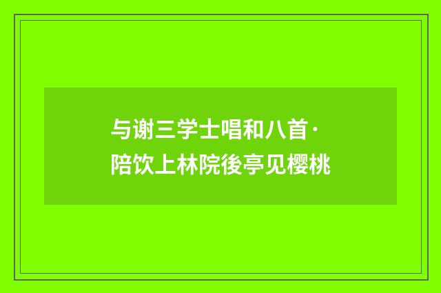 与谢三学士唱和八首·陪饮上林院後亭见樱桃