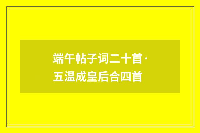 端午帖子词二十首·五温成皇后合四首