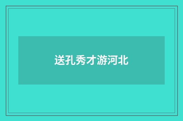 送孔秀才游河北