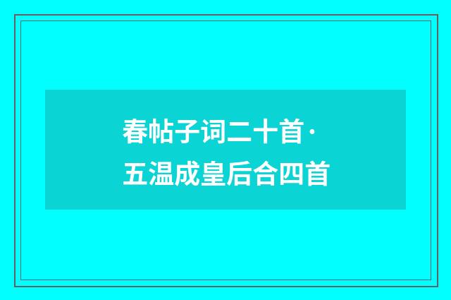 春帖子词二十首·五温成皇后合四首