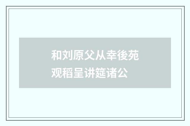 和刘原父从幸後苑观稻呈讲筵诸公