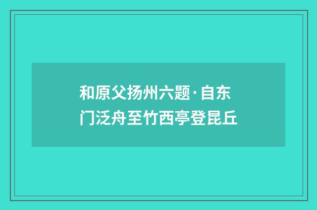 和原父扬州六题·自东门泛舟至竹西亭登昆丘