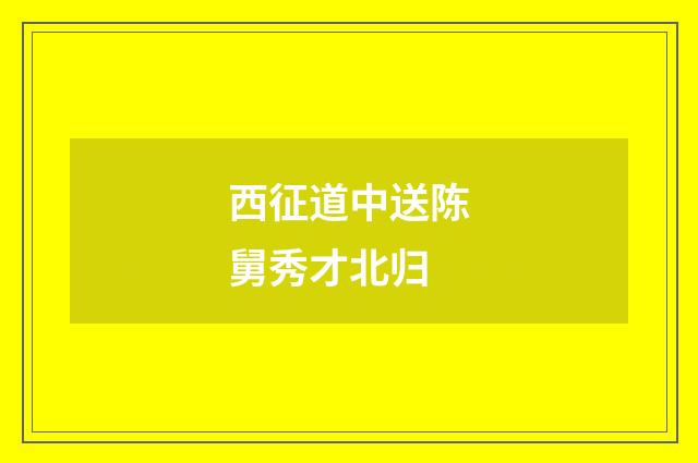 西征道中送陈舅秀才北归