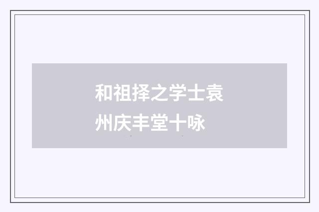 和祖择之学士袁州庆丰堂十咏