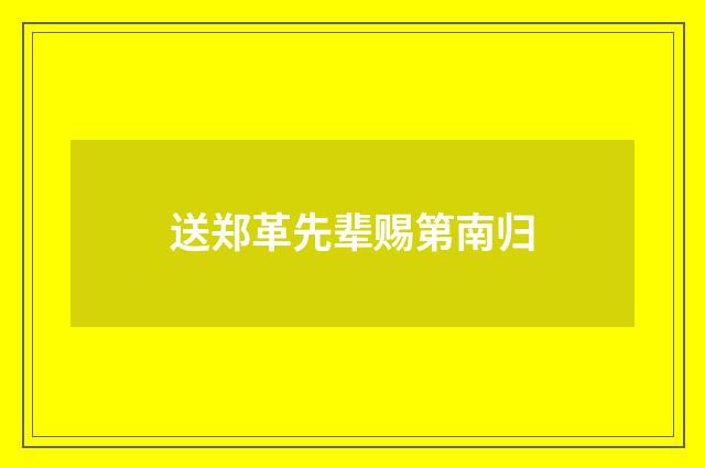 送郑革先辈赐第南归