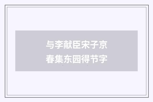 与李献臣宋子京春集东园得节字