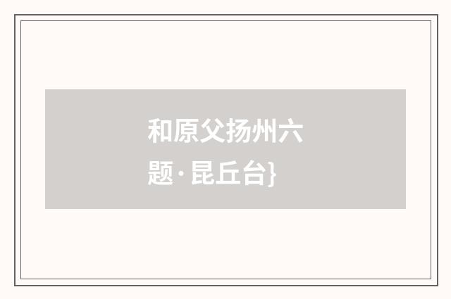 和原父扬州六题·昆丘台}