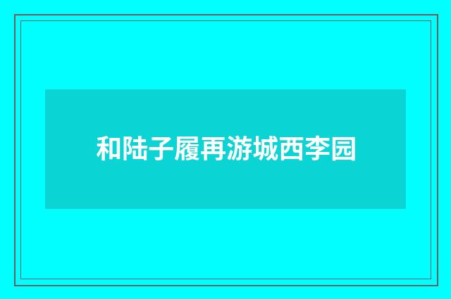 和陆子履再游城西李园