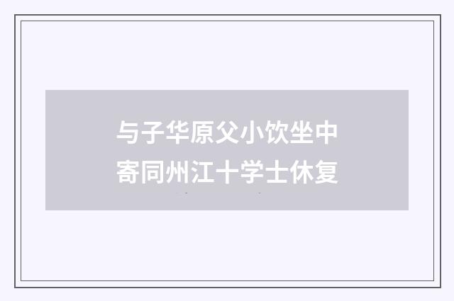 与子华原父小饮坐中寄同州江十学士休复