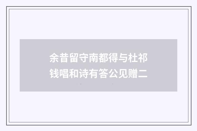 余昔留守南都得与杜祁钱唱和诗有答公见赠二