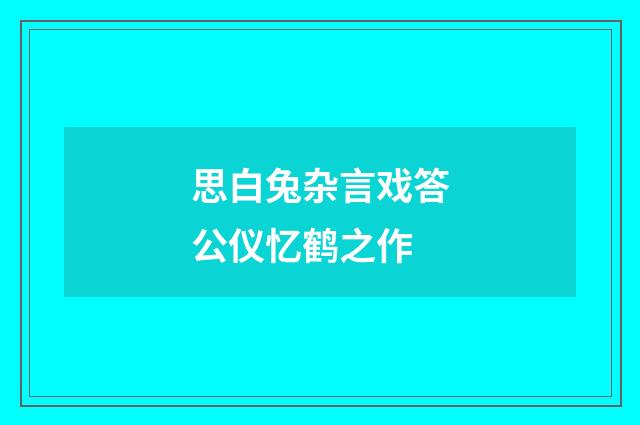 思白兔杂言戏答公仪忆鹤之作