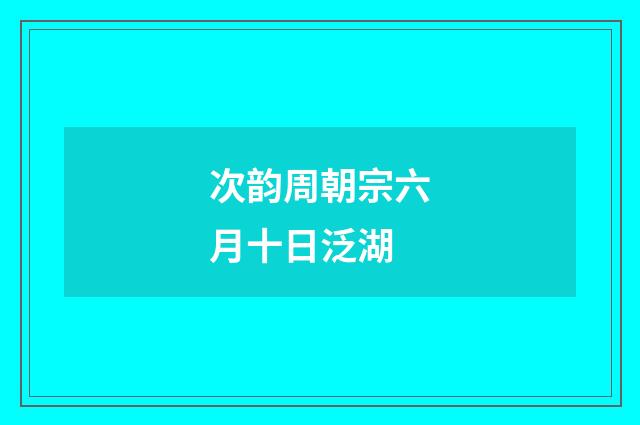 次韵周朝宗六月十日泛湖
