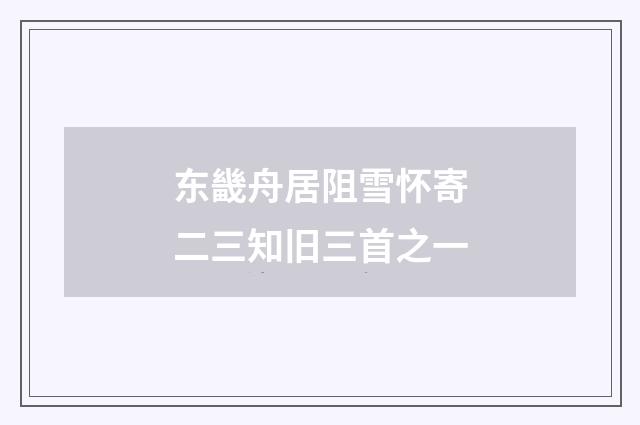 东畿舟居阻雪怀寄二三知旧三首之一