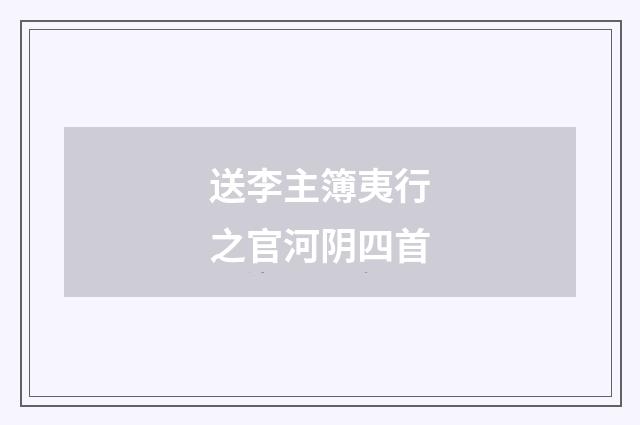 送李主簿夷行之官河阴四首