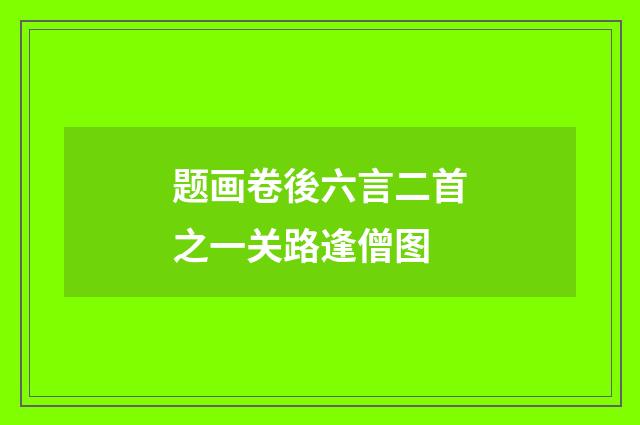 题画卷後六言二首之一关路逢僧图