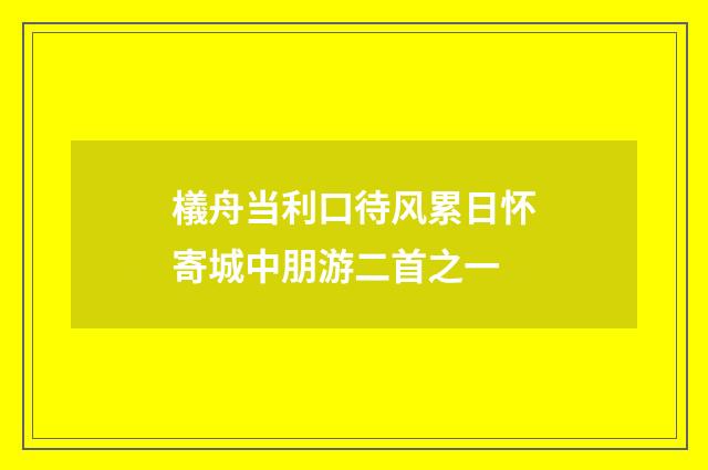 檥舟当利口待风累日怀寄城中朋游二首之一