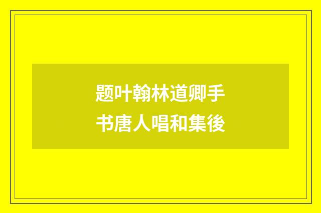 题叶翰林道卿手书唐人唱和集後