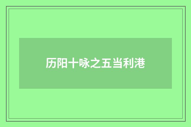 历阳十咏之五当利港