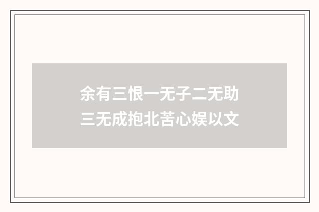 余有三恨一无子二无助三无成抱北苦心娱以文