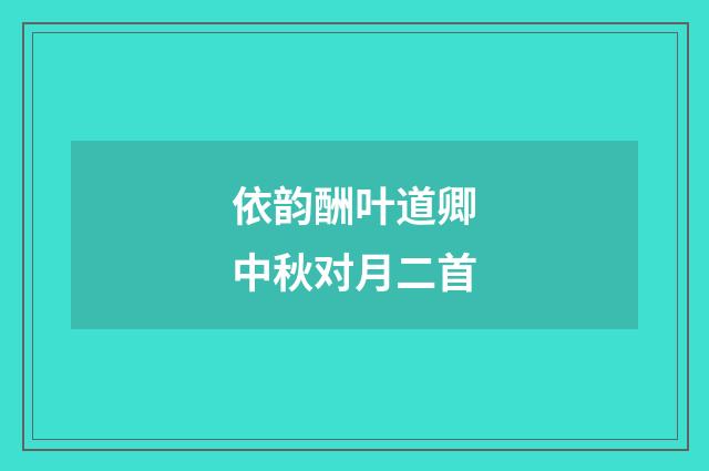 依韵酬叶道卿中秋对月二首