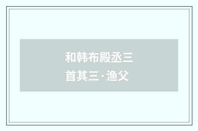 和韩布殿丞三首其三·渔父