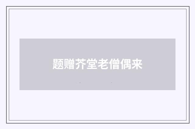 题赠芥堂老僧偶来