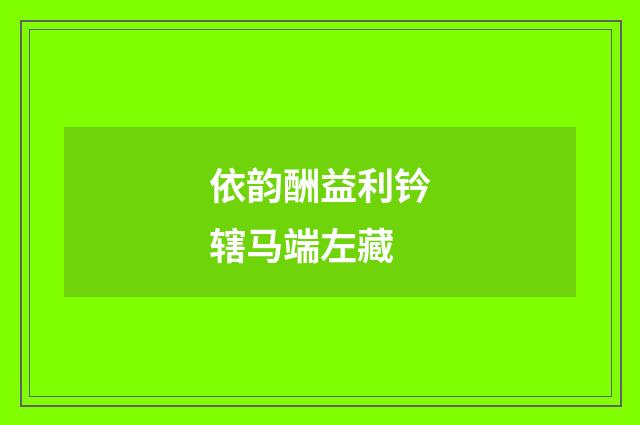 依韵酬益利钤辖马端左藏