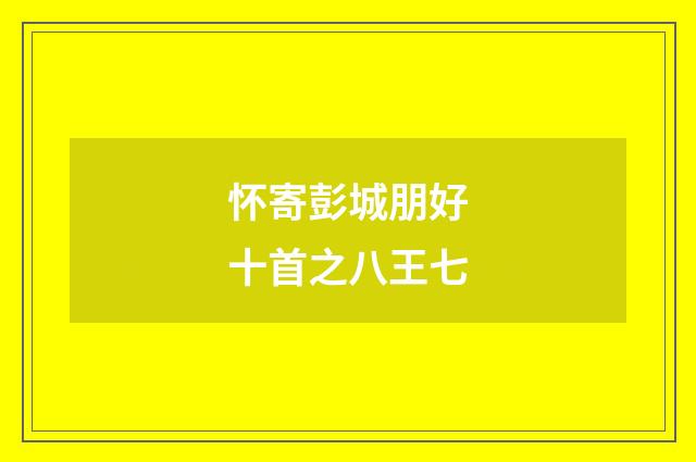 怀寄彭城朋好十首之八王七