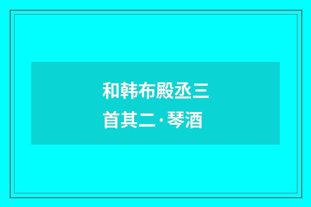 和韩布殿丞三首其二·琴酒
