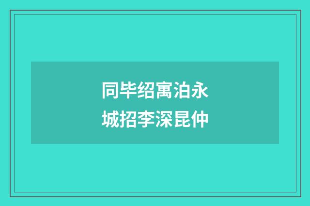 同毕绍寓泊永城招李深昆仲