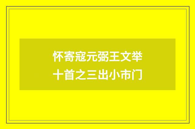 怀寄寇元弼王文举十首之三出小市门