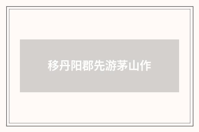 移丹阳郡先游茅山作