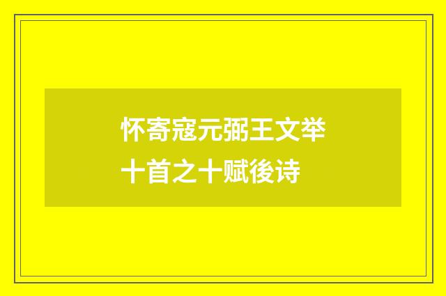 怀寄寇元弼王文举十首之十赋後诗