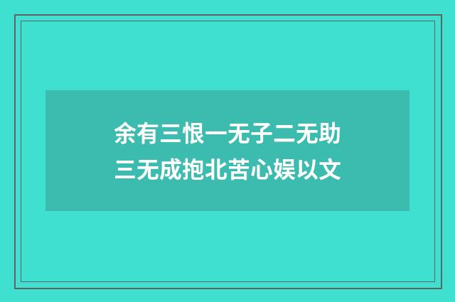 余有三恨一无子二无助三无成抱北苦心娱以文