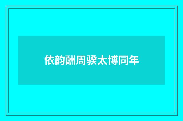 依韵酬周骙太博同年