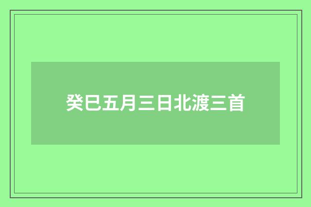 癸巳五月三日北渡三首