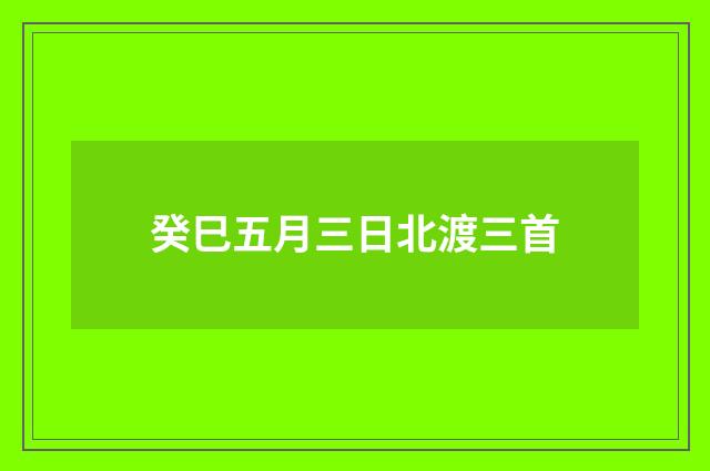 癸巳五月三日北渡三首
