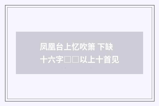 凤凰台上忆吹箫 下缺十六字□□以上十首见
