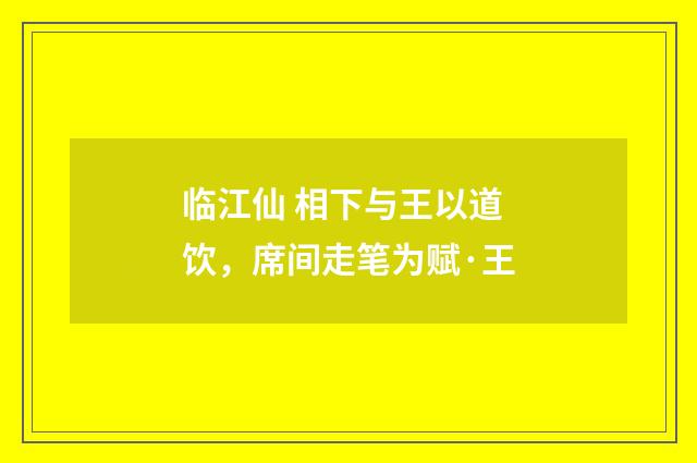 临江仙 相下与王以道饮，席间走笔为赋·王