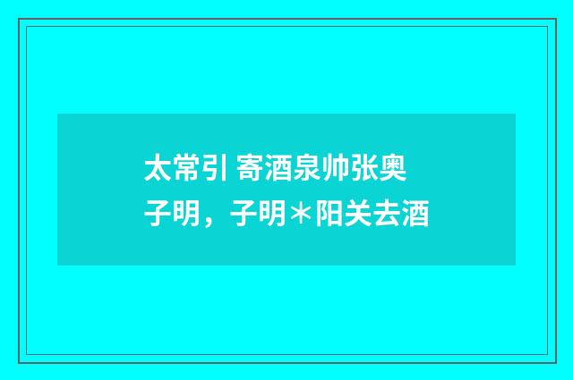 太常引 寄酒泉帅张奥子明，子明＊阳关去酒